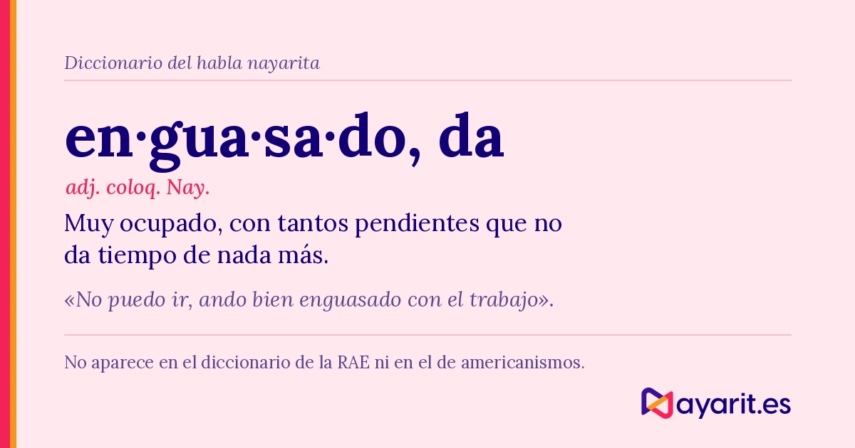 ¿Qué significa enguasado? La palabra más nayarita 2 Ficha de diccionario de la palabra enguasado: muy ocupado, con tantos pendientes que no da tiempo de nada más